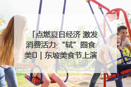 点燃夏日经济 激发消费活力·“轼”圈食美⑪｜东坡美食节上演“文化满汉全席”