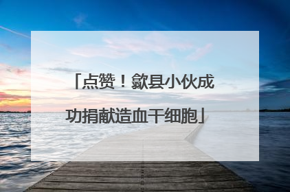 点赞！歙县小伙成功捐献造血干细胞