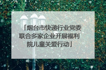 烟台市快递行业党委联合多家企业开展福利院儿童关爱行动