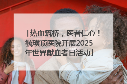 热血筑桥，医者仁心！毓璜顶医院开展2025年世界献血者日活动