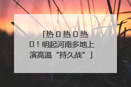 热 ҈ 热 ҈ 热 ҈！明起河南多地上演高温“持久战”