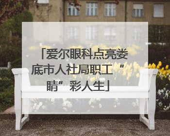 爱尔眼科点亮娄底市人社局职工“睛”彩人生