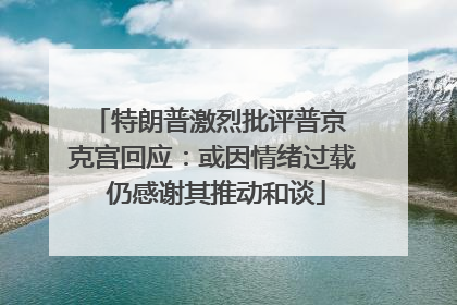 特朗普激烈批评普京 克宫回应：或因情绪过载 仍感谢其推动和谈