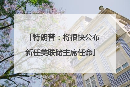 特朗普：将很快公布新任美联储主席任命