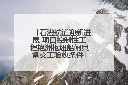 石澧航道迎新进展 项目控制性工程艳洲枢纽船闸具备交工验收条件