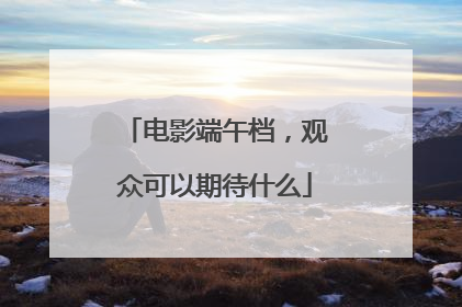 电影端午档，观众可以期待什么