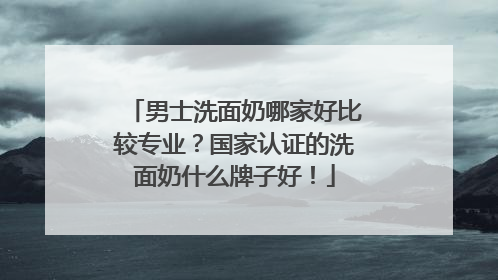 男士洗面奶哪家好比较专业？国家认证的洗面奶什么牌子好！