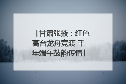 甘肃张掖：红色高台龙舟竞渡 千年端午鼓韵传情