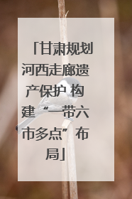 甘肃规划河西走廊遗产保护 构建“一带六市多点”布局