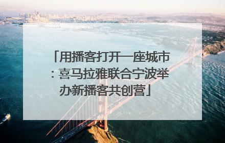 用播客打开一座城市：喜马拉雅联合宁波举办新播客共创营