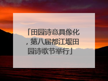 田园诗意具像化，第八届都江堰田园诗歌节举行