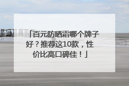 百元防晒霜哪个牌子好？推荐这10款，性价比高口碑佳！
