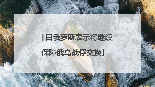 白俄罗斯表示将继续保障俄乌战俘交换