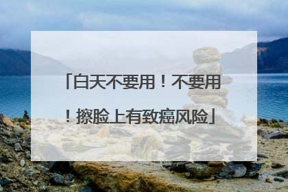白天不要用！不要用！擦脸上有致癌风险