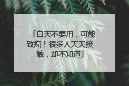 白天不要用，可能致癌！很多人天天接触，却不知道