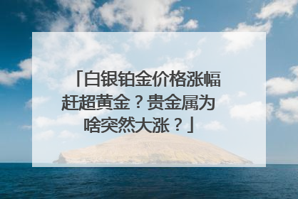 白银铂金价格涨幅赶超黄金？贵金属为啥突然大涨？