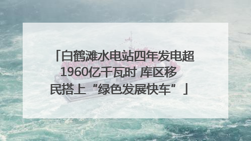 白鹤滩水电站四年发电超1960亿千瓦时 库区移民搭上“绿色发展快车”