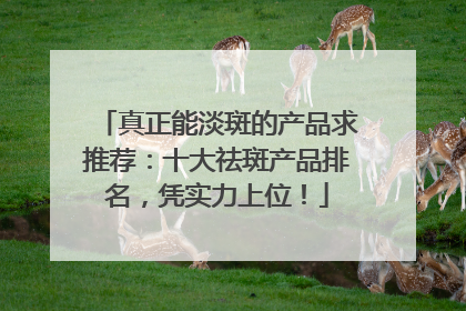 真正能淡斑的产品求推荐：十大祛斑产品排名，凭实力上位！