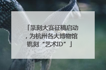 篆刻大赛征稿启动，为杭州各大博物馆镌刻“艺术ID”