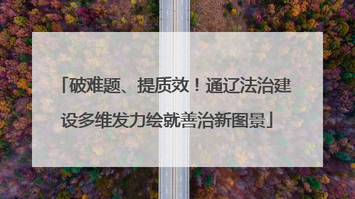 破难题、提质效！通辽法治建设多维发力绘就善治新图景