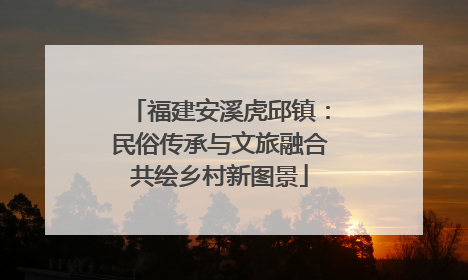 福建安溪虎邱镇：民俗传承与文旅融合共绘乡村新图景