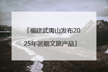 福建武夷山发布2025年暑期文旅产品