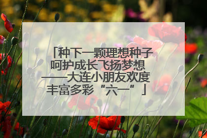种下一颗理想种子 呵护成长飞扬梦想——大连小朋友欢度丰富多彩“六一”