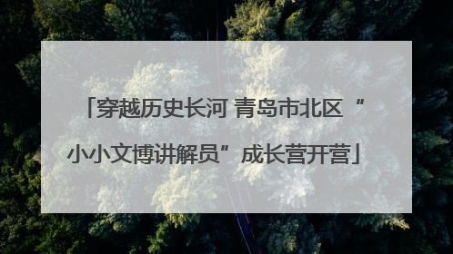 穿越历史长河 青岛市北区“小小文博讲解员”成长营开营