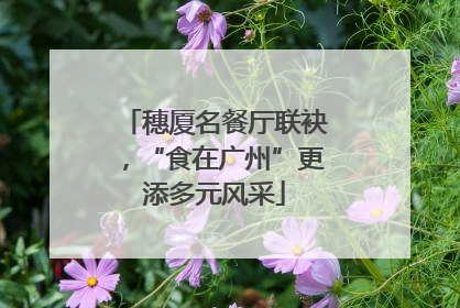 穗厦名餐厅联袂，“食在广州”更添多元风采