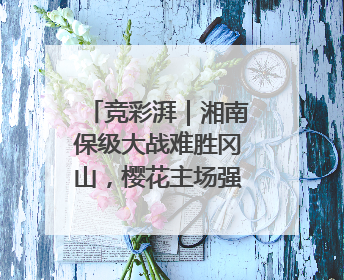 竞彩湃｜湘南保级大战难胜冈山，樱花主场强势击败清水
