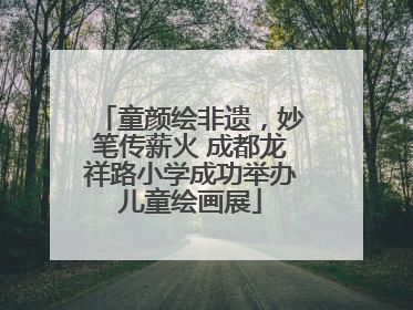 童颜绘非遗，妙笔传薪火 成都龙祥路小学成功举办儿童绘画展