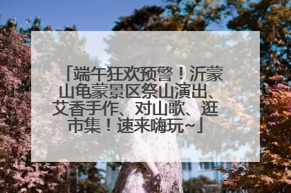 端午狂欢预警！沂蒙山龟蒙景区祭山演出、艾香手作、对山歌、逛市集！速来嗨玩~
