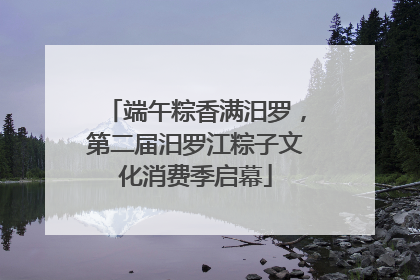 端午粽香满汨罗，第二届汨罗江粽子文化消费季启幕