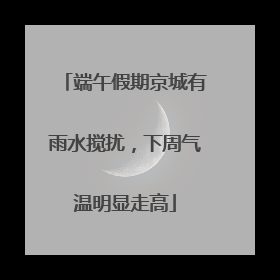 端午假期京城有雨水搅扰，下周气温明显走高