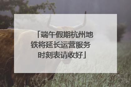 端午假期杭州地铁将延长运营服务 时刻表请收好