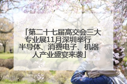 第二十七届高交会三大专业展11月深圳举行 半导体、消费电子、机器人产业盛宴来袭