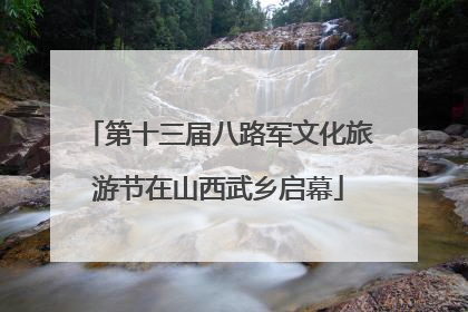 第十三届八路军文化旅游节在山西武乡启幕