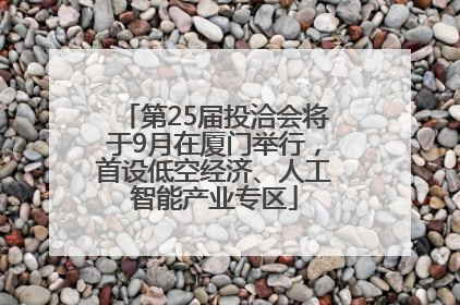 第25届投洽会将于9月在厦门举行，首设低空经济、人工智能产业专区