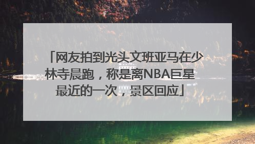 网友拍到光头文班亚马在少林寺晨跑，称是离NBA巨星最近的一次，景区回应
