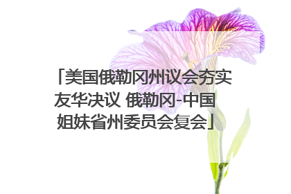 美国俄勒冈州议会夯实友华决议 俄勒冈-中国姐妹省州委员会复会