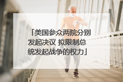 美国参众两院分别发起决议 拟限制总统发起战争的权力