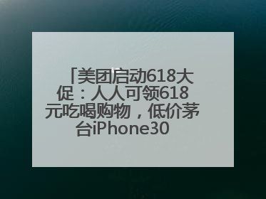 美团启动618大促：人人可领618元吃喝购物，低价茅台iPhone30分钟送达