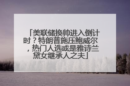 美联储换帅进入倒计时？特朗普施压鲍威尔，热门人选或是雅诗兰黛女继承人之夫