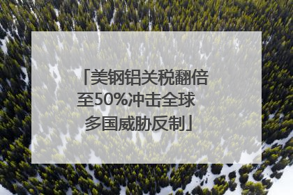 美钢铝关税翻倍至50%冲击全球 多国威胁反制