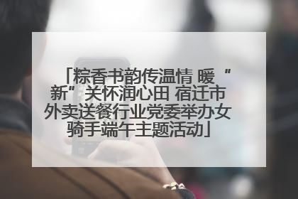 粽香书韵传温情 暖“新”关怀润心田 宿迁市外卖送餐行业党委举办女骑手端午主题活动