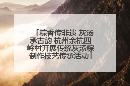粽香传非遗 灰汤承古韵 杭州余杭四岭村开展传统灰汤粽制作技艺传承活动