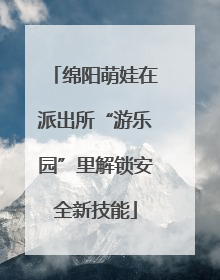 绵阳萌娃在派出所“游乐园”里解锁安全新技能