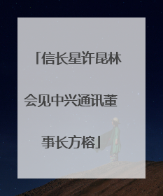 信长星许昆林会见中兴通讯董事长方榕