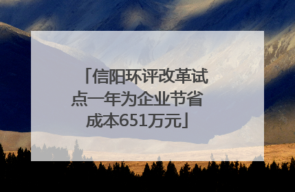 信阳环评改革试点一年为企业节省成本651万元