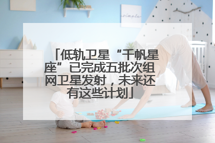低轨卫星“千帆星座”已完成五批次组网卫星发射，未来还有这些计划